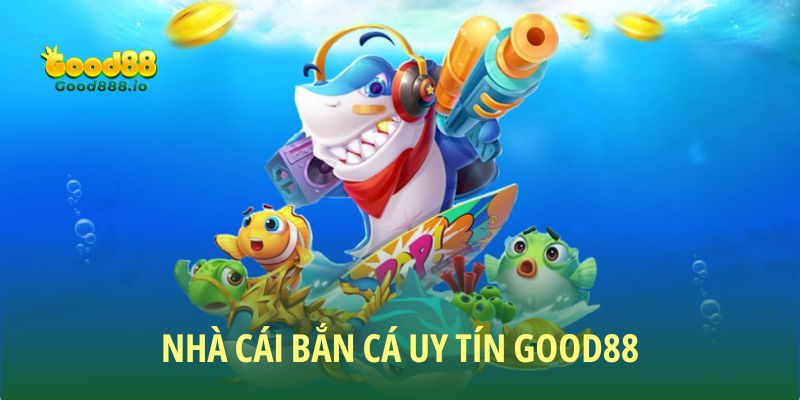  Nhà cái bắn cá uy tín hàng đầu hiện nay - Good88
